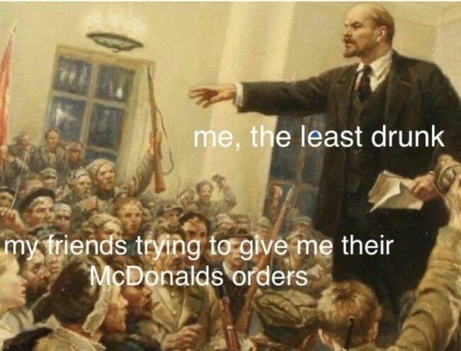 When you go to McDonalds, but all your friends are drunk