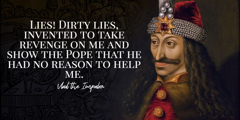 "Lies! Dirty lies, invented to take revenge on me and show the Pope that he had no reason to help me." - Vlad the Impaler