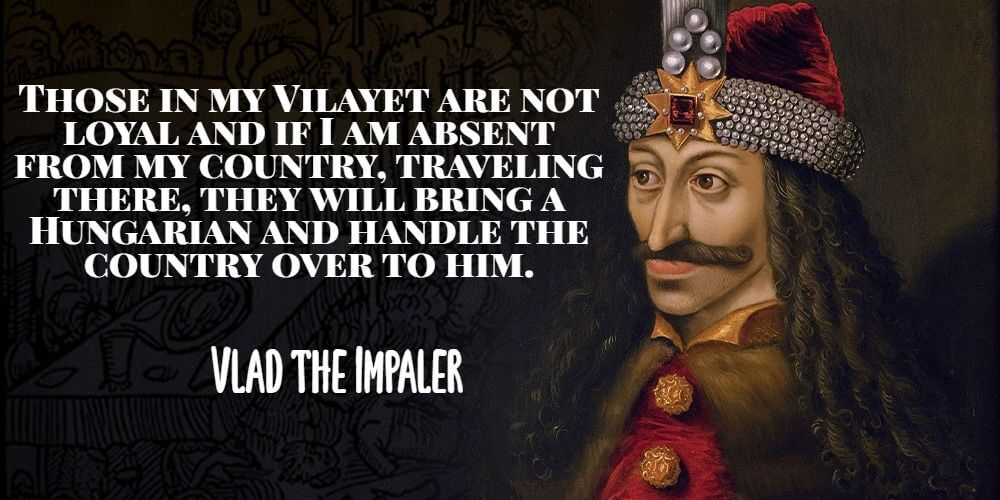 "Those in my Vilayet are not loyal and if I am absent from my country, traveling there, they will bring a Hungarian and handle the country over to him." - Vlad the Impaler