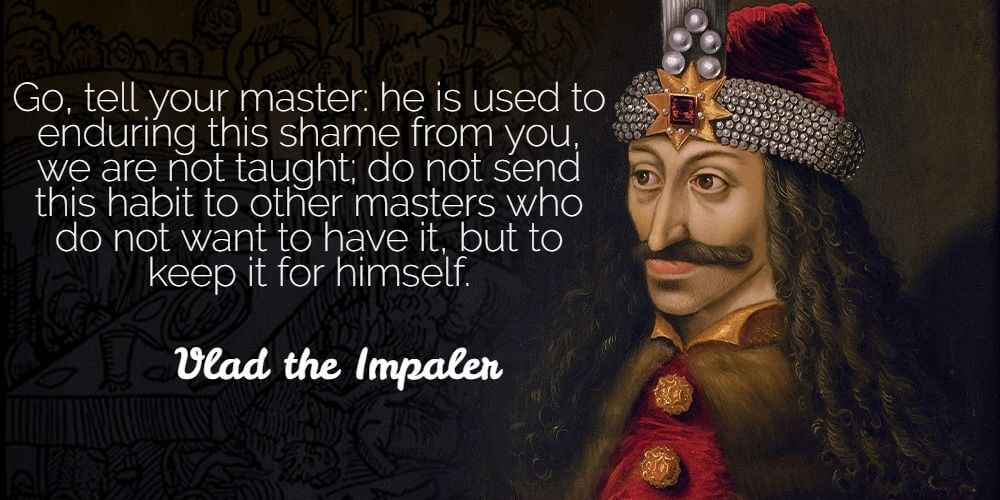 "Go, tell your master: he is used to enduring this shame from you, we are not taught; do not send this habit to other masters who do not want to have it, but to keep it for himself." - Vlad the Impaler 