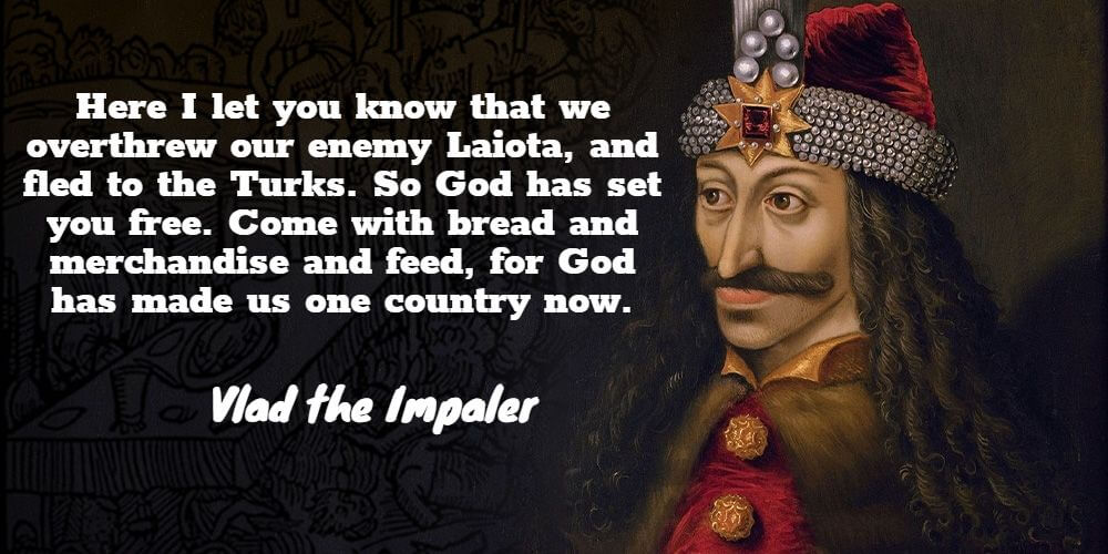 "Here I let you know that we overthrew our enemy Laiota, and fled to the Turks. So God has set you free. Come with bread and merchandise and feed, for God has made us one country now."- Vlad the Impaler