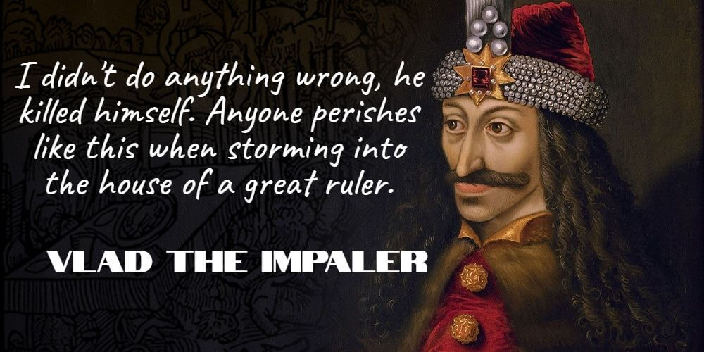 "I didn't do any harm, he killed himself. Everyone perishes like this when storming into the house of a great ruler." - Vlad the Impaler 