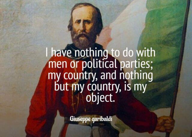 I have nothing to do with men or political parties; my country, and nothing but my country, is my object – Giuseppe Garibaldi