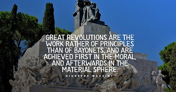 “Great revolutions are the work rather of principles than of bayonets, and are achieved first in the moral, and afterward in the material sphere.” - Giuseppe Mazzini