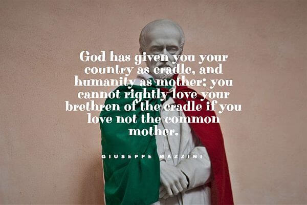 32. “God has given you your country as a cradle, and humanity as a mother; you cannot rightly love your brethren of the cradle if you love not the common mother.” - Giuseppe Mazzini