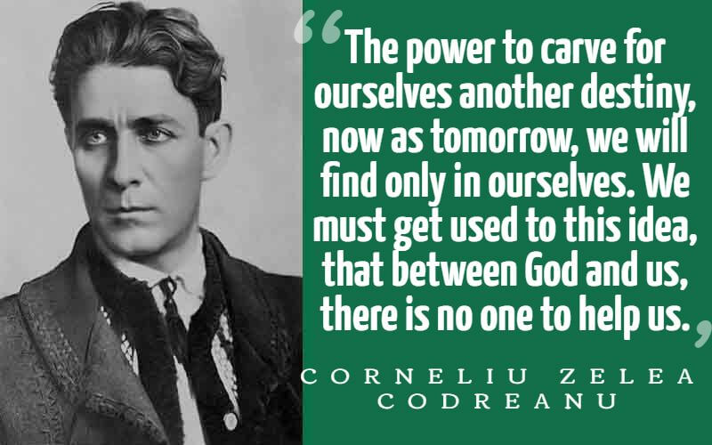  "The power to carve for ourselves another destiny, now as tomorrow, we will find only in ourselves. We must get used to this idea, that between God and us, there is no one to help us." – Corneliu Zelea Codreanu