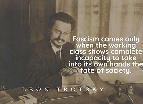 “Fascism comes only when the working class shows complete incapacity to take into its own hands the fate of society.” –Leon Trotsky