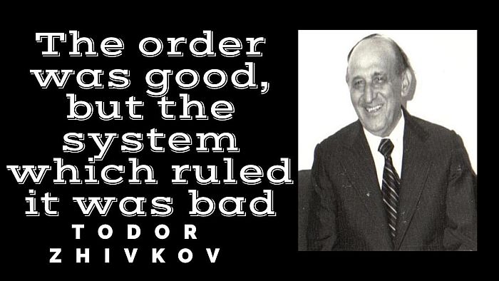 The order was good, but the system which ruled it was bad - Todor Zhivkov